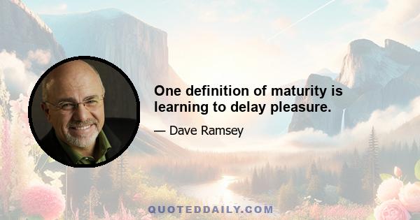 One definition of maturity is learning to delay pleasure.