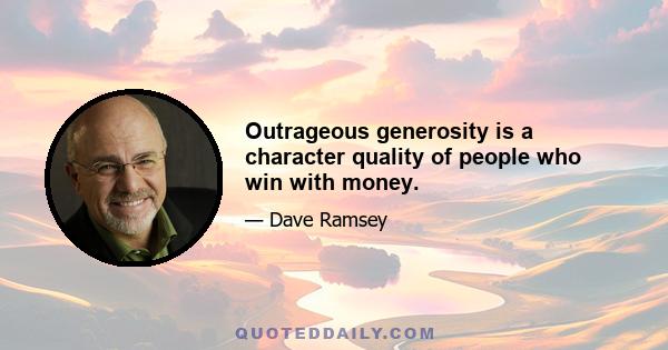 Outrageous generosity is a character quality of people who win with money.