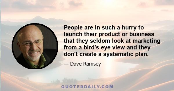 People are in such a hurry to launch their product or business that they seldom look at marketing from a bird's eye view and they don't create a systematic plan.