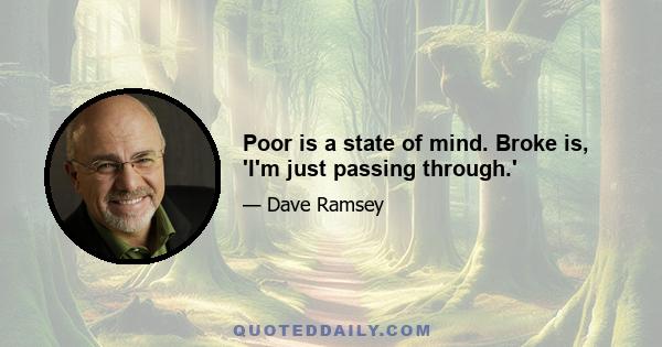 Poor is a state of mind. Broke is, 'I'm just passing through.'