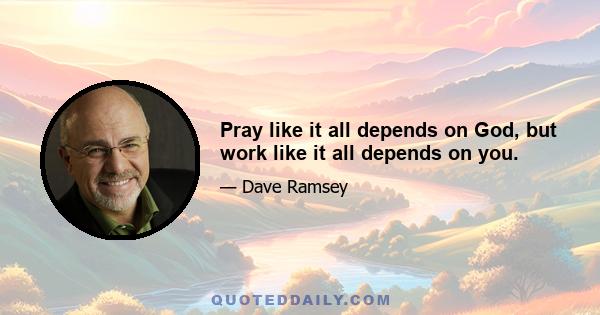 Pray like it all depends on God, but work like it all depends on you.