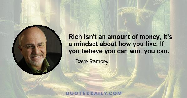 Rich isn't an amount of money, it's a mindset about how you live. If you believe you can win, you can.