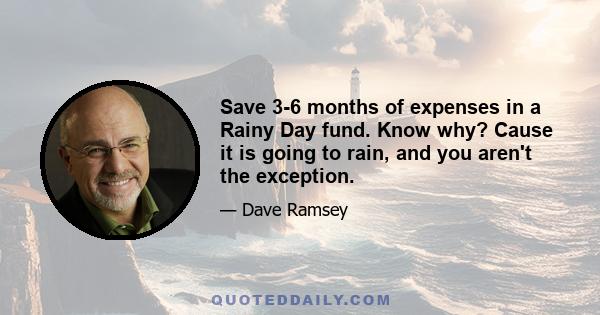 Save 3-6 months of expenses in a Rainy Day fund. Know why? Cause it is going to rain, and you aren't the exception.