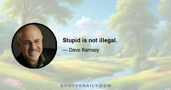 Stupid is not illegal.