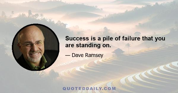 Success is a pile of failure that you are standing on.