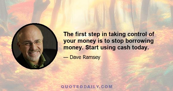 The first step in taking control of your money is to stop borrowing money. Start using cash today.