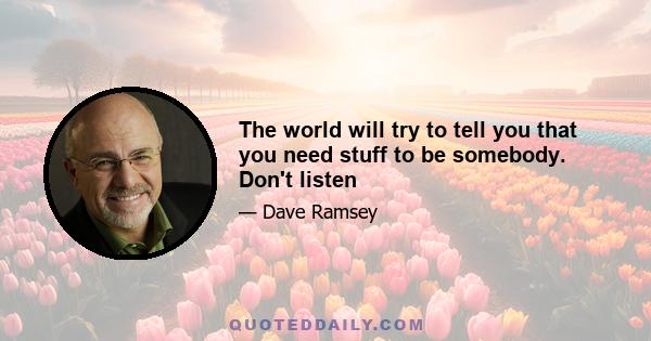 The world will try to tell you that you need stuff to be somebody. Don't listen