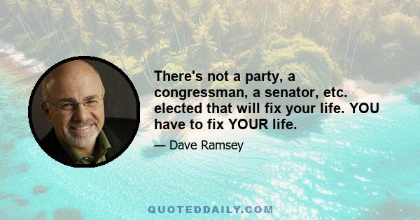 There's not a party, a congressman, a senator, etc. elected that will fix your life. YOU have to fix YOUR life.