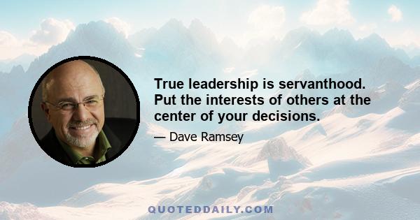 True leadership is servanthood. Put the interests of others at the center of your decisions.