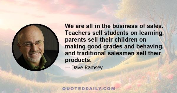 We are all in the business of sales. Teachers sell students on learning, parents sell their children on making good grades and behaving, and traditional salesmen sell their products.