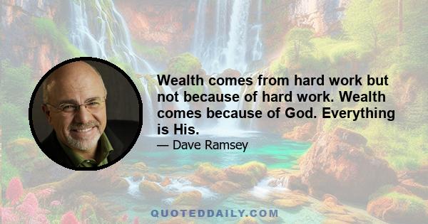 Wealth comes from hard work but not because of hard work. Wealth comes because of God. Everything is His.