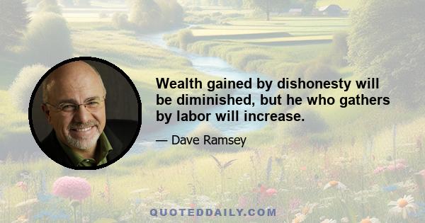 Wealth gained by dishonesty will be diminished, but he who gathers by labor will increase.