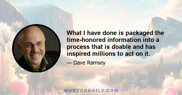 What I have done is packaged the time-honored information into a process that is doable and has inspired millions to act on it.