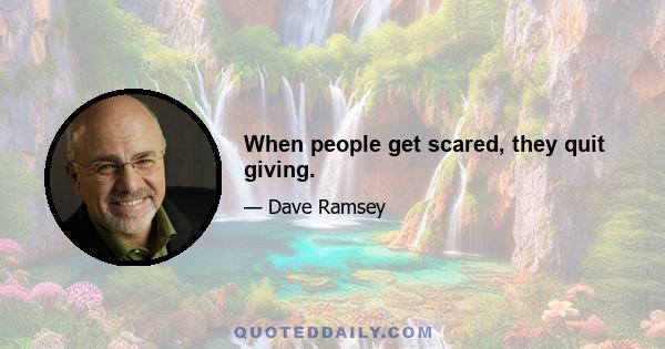 When people get scared, they quit giving.