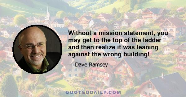 Without a mission statement, you may get to the top of the ladder and then realize it was leaning against the wrong building!