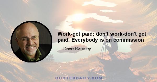 Work-get paid; don't work-don't get paid. Everybody is on commission