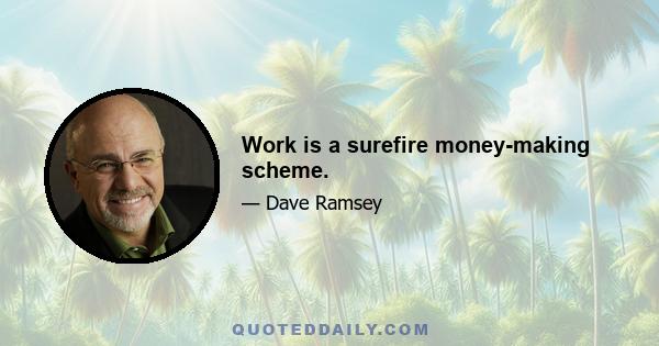 Work is a surefire money-making scheme.