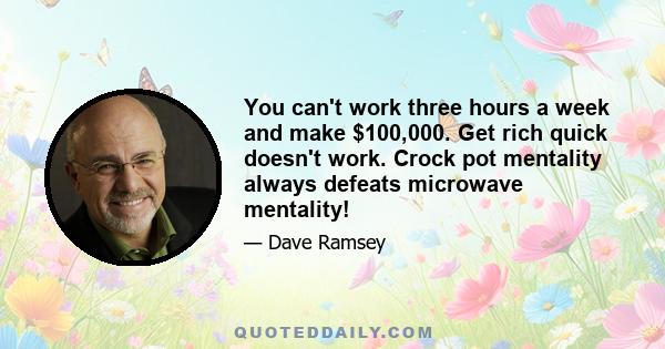 You can't work three hours a week and make $100,000. Get rich quick doesn't work. Crock pot mentality always defeats microwave mentality!