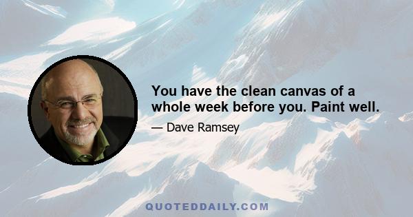 You have the clean canvas of a whole week before you. Paint well.