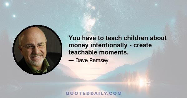 You have to teach children about money intentionally - create teachable moments.