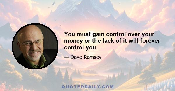 You must gain control over your money or the lack of it will forever control you.