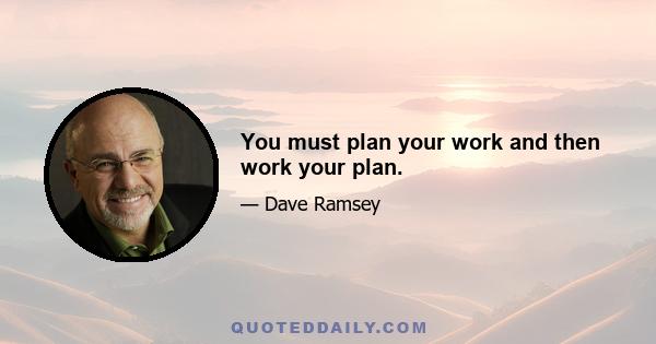 You must plan your work and then work your plan.