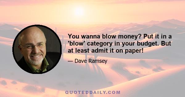 You wanna blow money? Put it in a 'blow' category in your budget. But at least admit it on paper!