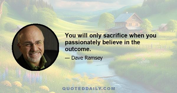 You will only sacrifice when you passionately believe in the outcome.