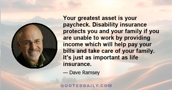 Your greatest asset is your paycheck. Disability insurance protects you and your family if you are unable to work by providing income which will help pay your bills and take care of your family. It's just as important