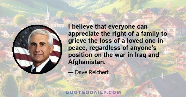 I believe that everyone can appreciate the right of a family to grieve the loss of a loved one in peace, regardless of anyone's position on the war in Iraq and Afghanistan.