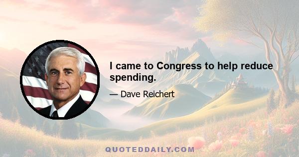 I came to Congress to help reduce spending.