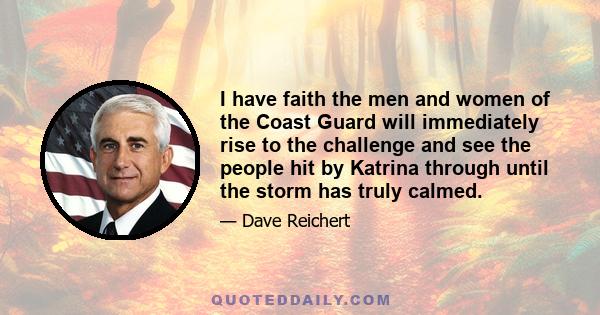 I have faith the men and women of the Coast Guard will immediately rise to the challenge and see the people hit by Katrina through until the storm has truly calmed.