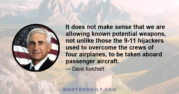 It does not make sense that we are allowing known potential weapons, not unlike those the 9-11 hijackers used to overcome the crews of four airplanes, to be taken aboard passenger aircraft.