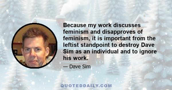 Because my work discusses feminism and disapproves of feminism, it is important from the leftist standpoint to destroy Dave Sim as an individual and to ignore his work.