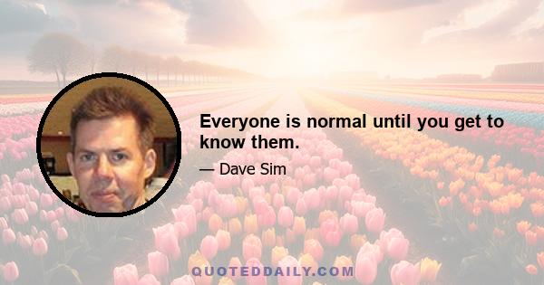 Everyone is normal until you get to know them.