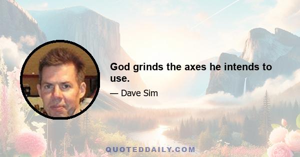 God grinds the axes he intends to use.