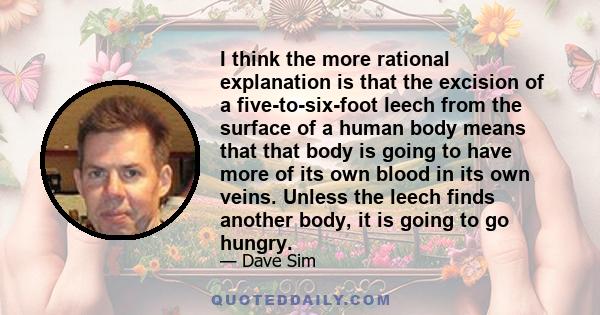 I think the more rational explanation is that the excision of a five-to-six-foot leech from the surface of a human body means that that body is going to have more of its own blood in its own veins. Unless the leech