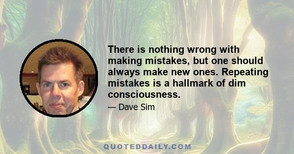 There is nothing wrong with making mistakes, but one should always make new ones. Repeating mistakes is a hallmark of dim consciousness.