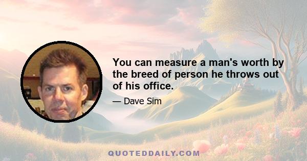 You can measure a man's worth by the breed of person he throws out of his office.