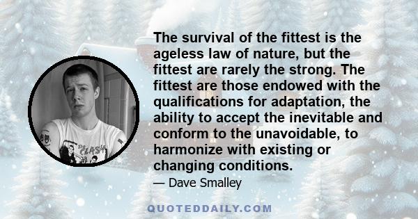 The survival of the fittest is the ageless law of nature, but the fittest are rarely the strong. The fittest are those endowed with the qualifications for adaptation, the ability to accept the inevitable and conform to