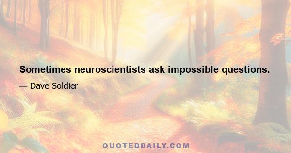 Sometimes neuroscientists ask impossible questions.