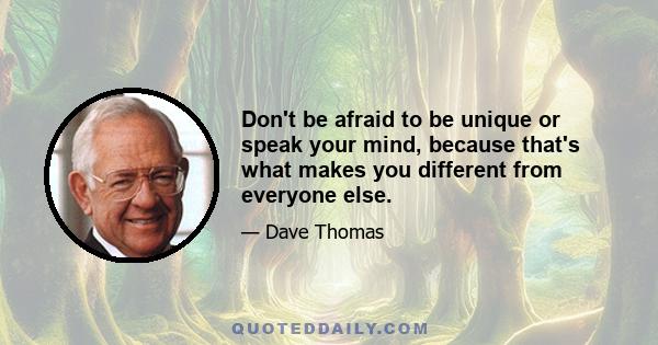 Don't be afraid to be unique or speak your mind, because that's what makes you different from everyone else.