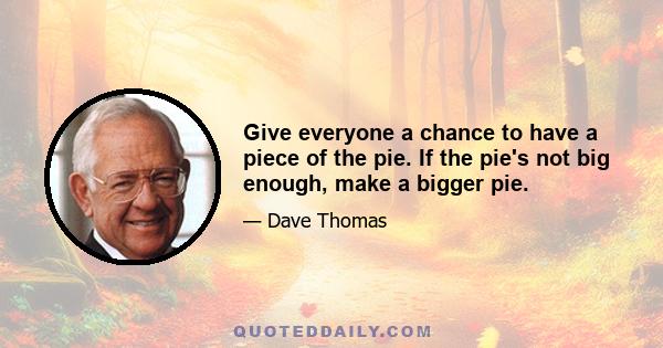 Give everyone a chance to have a piece of the pie. If the pie's not big enough, make a bigger pie.