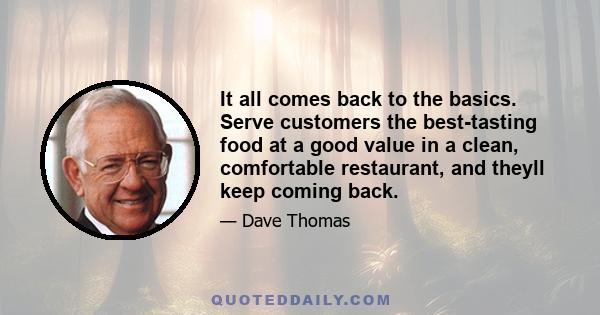 It all comes back to the basics. Serve customers the best-tasting food at a good value in a clean, comfortable restaurant, and theyll keep coming back.