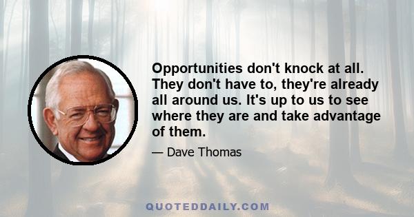 Opportunities don't knock at all. They don't have to, they're already all around us. It's up to us to see where they are and take advantage of them.