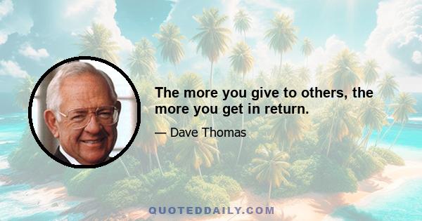 The more you give to others, the more you get in return.