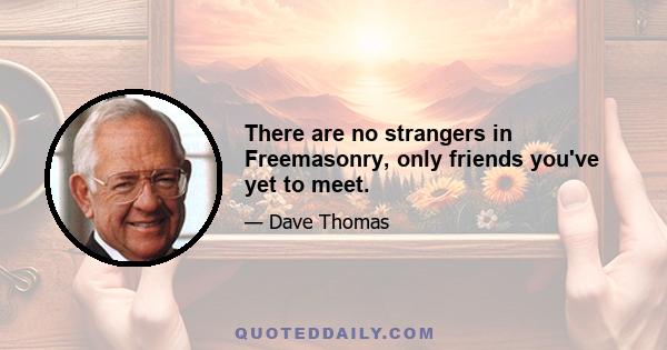 There are no strangers in Freemasonry, only friends you've yet to meet.