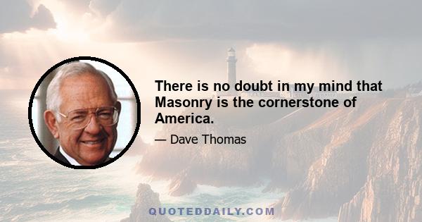 There is no doubt in my mind that Masonry is the cornerstone of America.