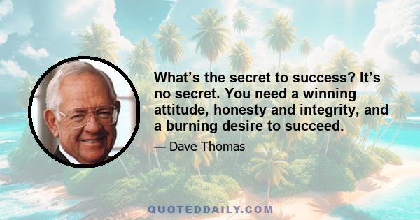 What’s the secret to success? It’s no secret. You need a winning attitude, honesty and integrity, and a burning desire to succeed.