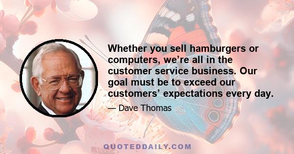 Whether you sell hamburgers or computers, we’re all in the customer service business. Our goal must be to exceed our customers’ expectations every day.